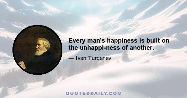 Every man's happiness is built on the unhappi-ness of another.