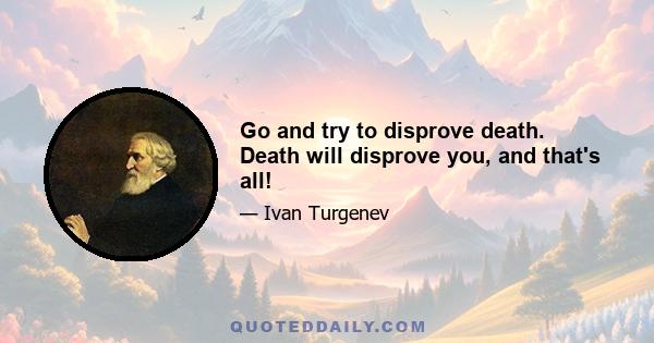 Go and try to disprove death. Death will disprove you, and that's all!