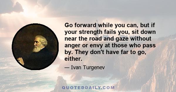 Go forward while you can, but if your strength fails you, sit down near the road and gaze without anger or envy at those who pass by. They don't have far to go, either.