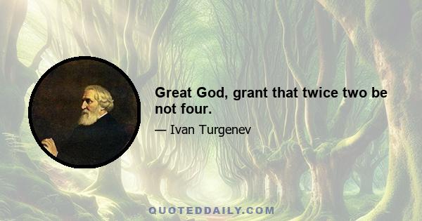 Great God, grant that twice two be not four.