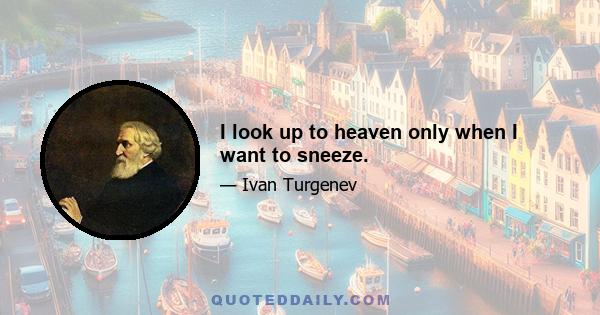 I look up to heaven only when I want to sneeze.