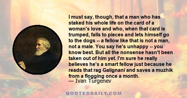 I must say, though, that a man who has staked his whole life on the card of a woman's love and who, when that card is trumped, falls to pieces and lets himself go to the dogs -- a fellow like that is not a man, not a