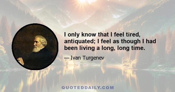 I only know that I feel tired, antiquated; I feel as though I had been living a long, long time.