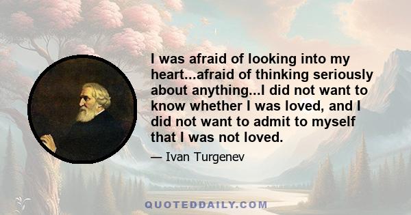 I was afraid of looking into my heart...afraid of thinking seriously about anything...I did not want to know whether I was loved, and I did not want to admit to myself that I was not loved.