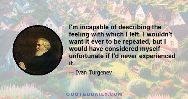 I'm incapable of describing the feeling with which I left. I wouldn't want it ever to be repeated, but I would have considered myself unfortunate if I'd never experienced it.