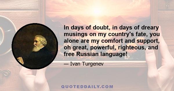 In days of doubt, in days of dreary musings on my country's fate, you alone are my comfort and support, oh great, powerful, righteous, and free Russian language!