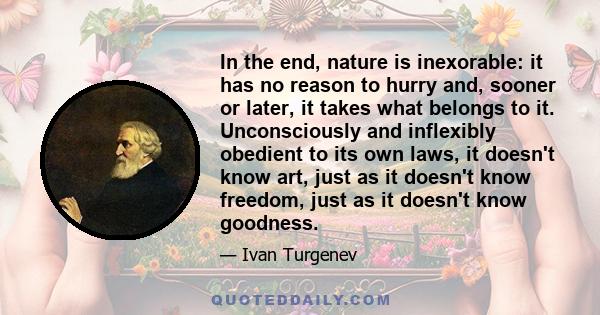 In the end, nature is inexorable: it has no reason to hurry and, sooner or later, it takes what belongs to it. Unconsciously and inflexibly obedient to its own laws, it doesn't know art, just as it doesn't know freedom, 