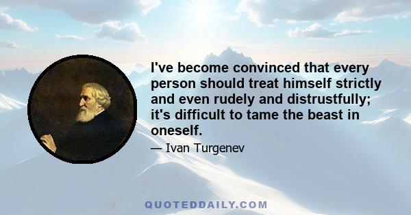 I've become convinced that every person should treat himself strictly and even rudely and distrustfully; it's difficult to tame the beast in oneself.