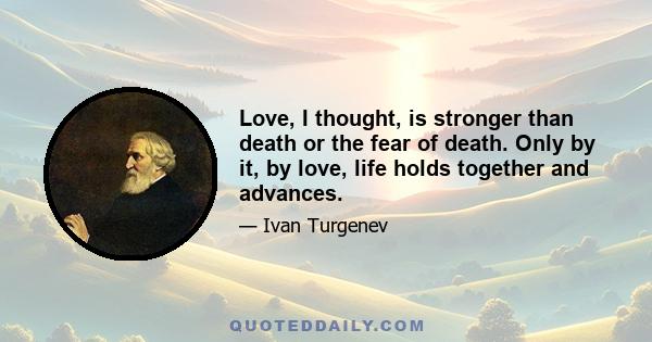 Love, I thought, is stronger than death or the fear of death. Only by it, by love, life holds together and advances.