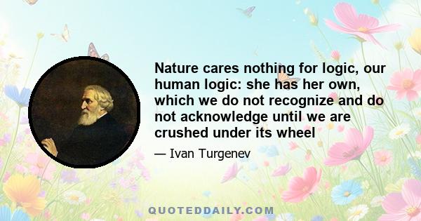 Nature cares nothing for logic, our human logic: she has her own, which we do not recognize and do not acknowledge until we are crushed under its wheel