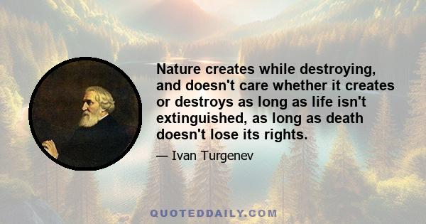 Nature creates while destroying, and doesn't care whether it creates or destroys as long as life isn't extinguished, as long as death doesn't lose its rights.