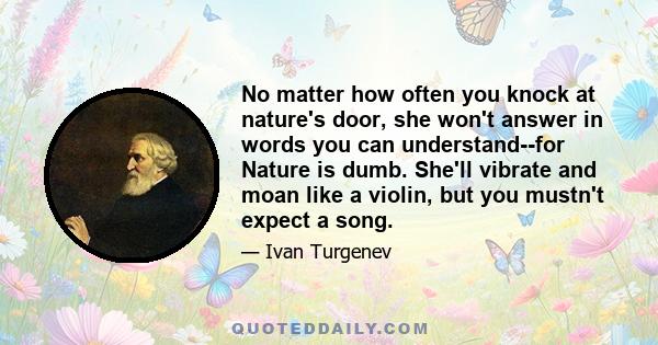 No matter how often you knock at nature's door, she won't answer in words you can understand--for Nature is dumb. She'll vibrate and moan like a violin, but you mustn't expect a song.