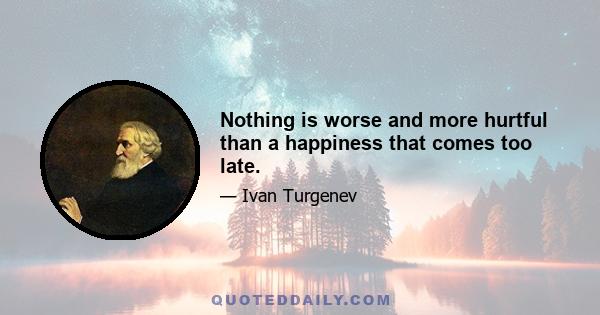 Nothing is worse and more hurtful than a happiness that comes too late.