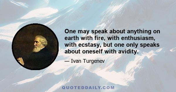 One may speak about anything on earth with fire, with enthusiasm, with ecstasy, but one only speaks about oneself with avidity.