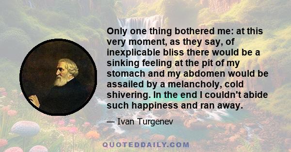 Only one thing bothered me: at this very moment, as they say, of inexplicable bliss there would be a sinking feeling at the pit of my stomach and my abdomen would be assailed by a melancholy, cold shivering. In the end