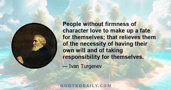 People without firmness of character love to make up a fate for themselves; that relieves them of the necessity of having their own will and of taking responsibility for themselves.