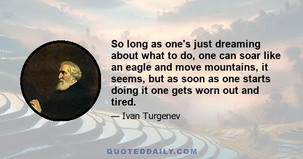 So long as one's just dreaming about what to do, one can soar like an eagle and move mountains, it seems, but as soon as one starts doing it one gets worn out and tired.