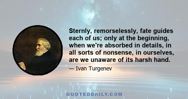 Sternly, remorselessly, fate guides each of us; only at the beginning, when we're absorbed in details, in all sorts of nonsense, in ourselves, are we unaware of its harsh hand.