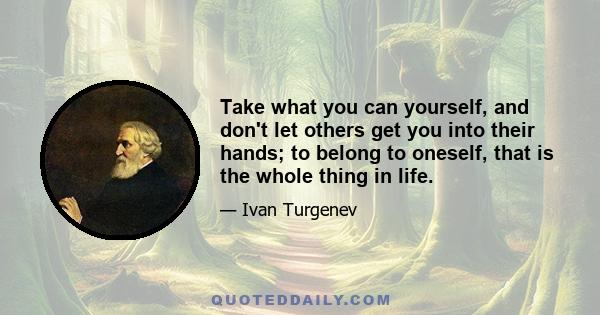 Take what you can yourself, and don't let others get you into their hands; to belong to oneself, that is the whole thing in life.