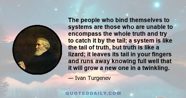 The people who bind themselves to systems are those who are unable to encompass the whole truth and try to catch it by the tail; a system is like the tail of truth, but truth is like a lizard; it leaves its tail in your 