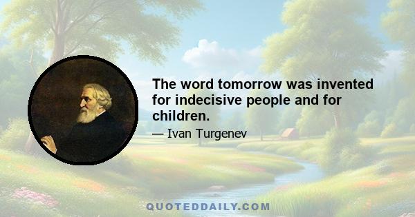 The word tomorrow was invented for indecisive people and for children.