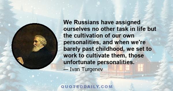 We Russians have assigned ourselves no other task in life but the cultivation of our own personalities, and when we're barely past childhood, we set to work to cultivate them, those unfortunate personalities.