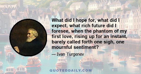 What did I hope for, what did I expect, what rich future did I foresee, when the phantom of my first love, rising up for an instant, barely called forth one sigh, one mournful sentiment?