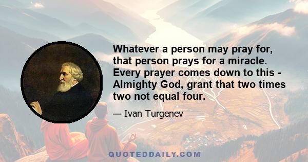 Whatever a person may pray for, that person prays for a miracle. Every prayer comes down to this - Almighty God, grant that two times two not equal four.