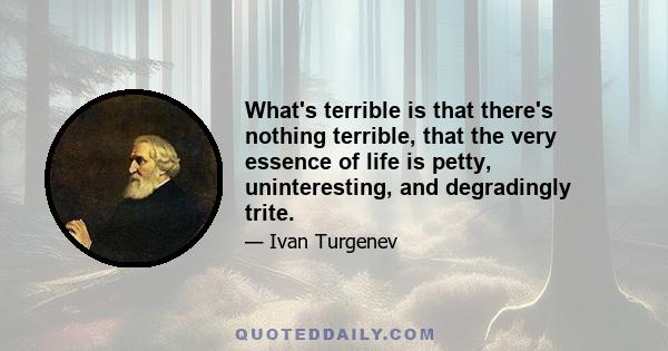 What's terrible is that there's nothing terrible, that the very essence of life is petty, uninteresting, and degradingly trite.