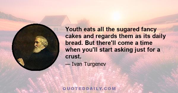 Youth eats all the sugared fancy cakes and regards them as its daily bread. But there'll come a time when you'll start asking just for a crust.