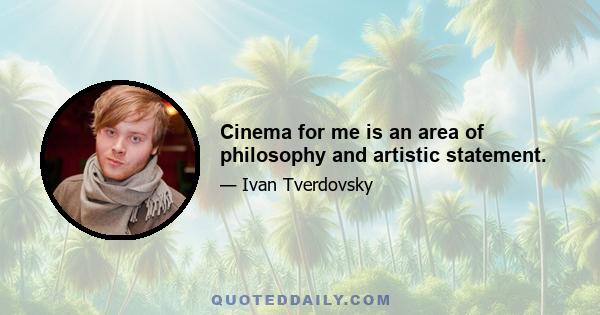 Cinema for me is an area of philosophy and artistic statement.