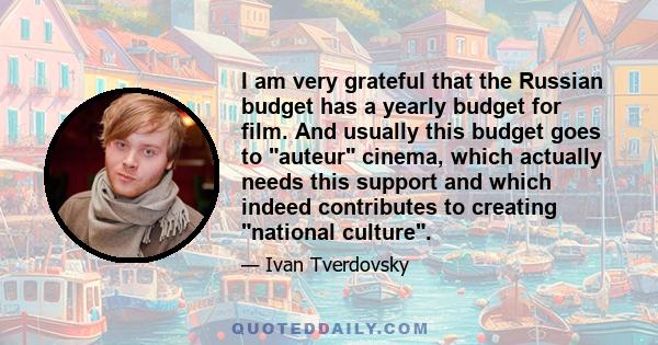 I am very grateful that the Russian budget has a yearly budget for film. And usually this budget goes to auteur cinema, which actually needs this support and which indeed contributes to creating national culture.