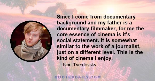 Since I come from documentary background and my father is a documentary filmmaker, for me the core essence of cinema is it's social statement. It is somewhat similar to the work of a journalist, just on a different