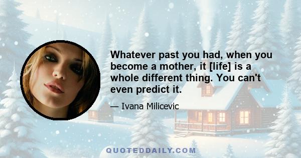 Whatever past you had, when you become a mother, it [life] is a whole different thing. You can't even predict it.