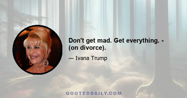 Don't get mad. Get everything. - (on divorce).