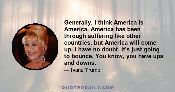 Generally, I think America is America. America has been through suffering like other countries, but America will come up. I have no doubt. It's just going to bounce. You know, you have ups and downs.