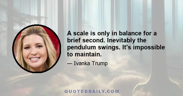 A scale is only in balance for a brief second. Inevitably the pendulum swings. It's impossible to maintain.