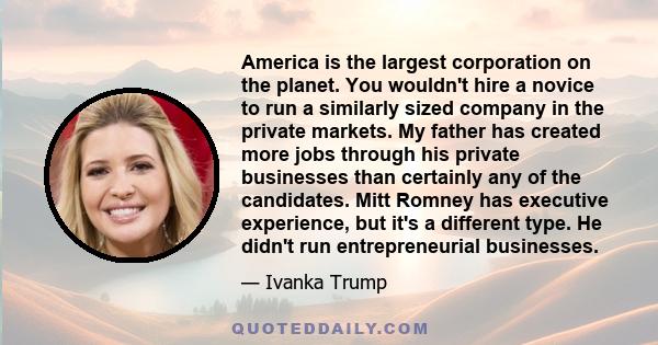 America is the largest corporation on the planet. You wouldn't hire a novice to run a similarly sized company in the private markets. My father has created more jobs through his private businesses than certainly any of