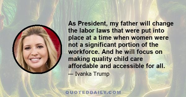 As President, my father will change the labor laws that were put into place at a time when women were not a significant portion of the workforce. And he will focus on making quality child care affordable and accessible