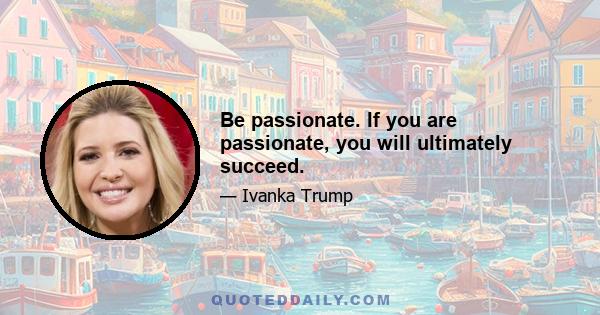 Be passionate. If you are passionate, you will ultimately succeed.