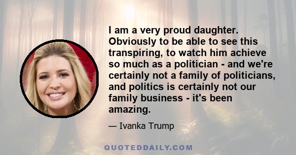 I am a very proud daughter. Obviously to be able to see this transpiring, to watch him achieve so much as a politician - and we're certainly not a family of politicians, and politics is certainly not our family business 