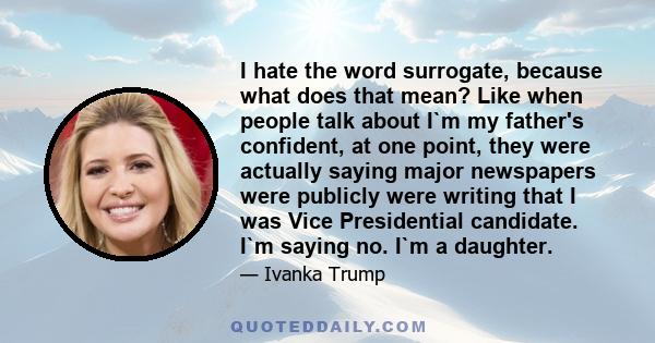 I hate the word surrogate, because what does that mean? Like when people talk about I`m my father's confident, at one point, they were actually saying major newspapers were publicly were writing that I was Vice