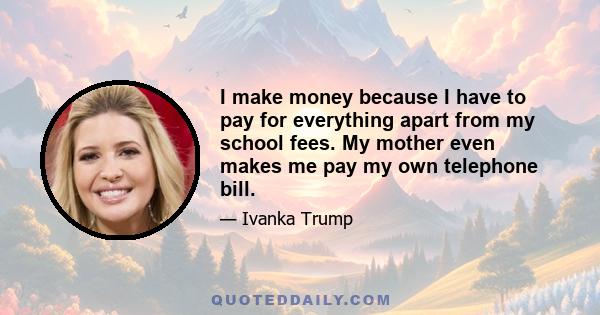 I make money because I have to pay for everything apart from my school fees. My mother even makes me pay my own telephone bill.