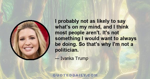 I probably not as likely to say what's on my mind, and I think most people aren't. It's not something I would want to always be doing. So that's why I'm not a politician.