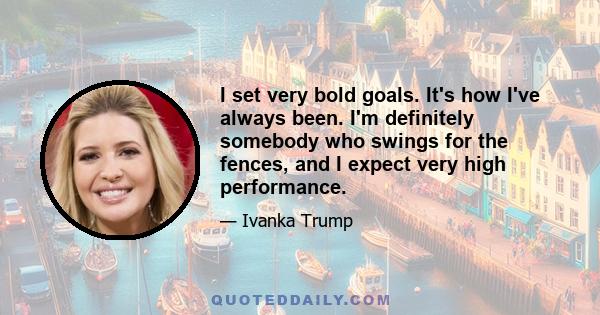 I set very bold goals. It's how I've always been. I'm definitely somebody who swings for the fences, and I expect very high performance.