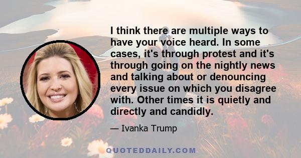 I think there are multiple ways to have your voice heard. In some cases, it's through protest and it's through going on the nightly news and talking about or denouncing every issue on which you disagree with. Other