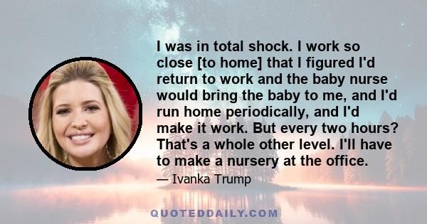 I was in total shock. I work so close [to home] that I figured I'd return to work and the baby nurse would bring the baby to me, and I'd run home periodically, and I'd make it work. But every two hours? That's a whole