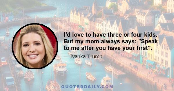 I'd love to have three or four kids. But my mom always says: Speak to me after you have your first.