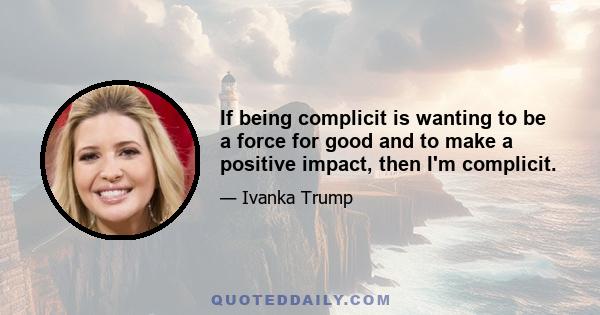 If being complicit is wanting to be a force for good and to make a positive impact, then I'm complicit.