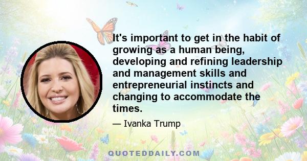 It's important to get in the habit of growing as a human being, developing and refining leadership and management skills and entrepreneurial instincts and changing to accommodate the times.